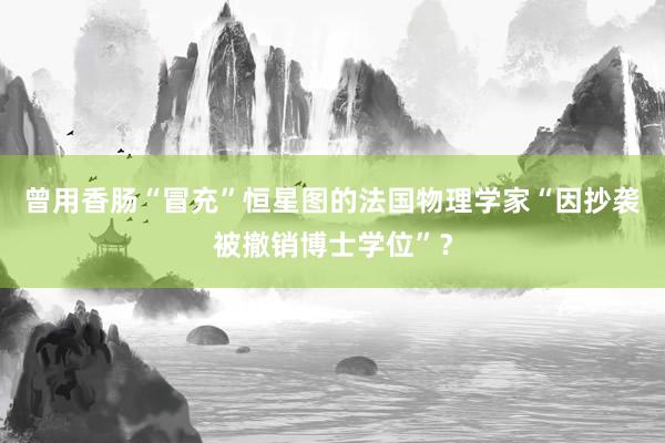 曾用香肠“冒充”恒星图的法国物理学家“因抄袭被撤销博士学位”？