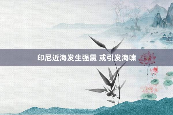 印尼近海发生强震 或引发海啸