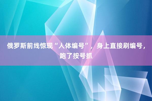 俄罗斯前线惊现“人体编号”，身上直接刷编号，跑了按号抓