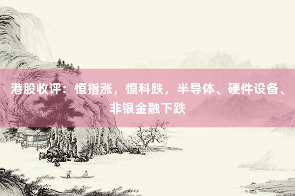 港股收评：恒指涨，恒科跌，半导体、硬件设备、非银金融下跌