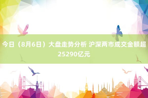 今日（8月6日）大盘走势分析 沪深两市成交金额超25290亿元