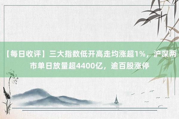 【每日收评】三大指数低开高走均涨超1%，沪深两市单日放量超4400亿，逾百股涨停