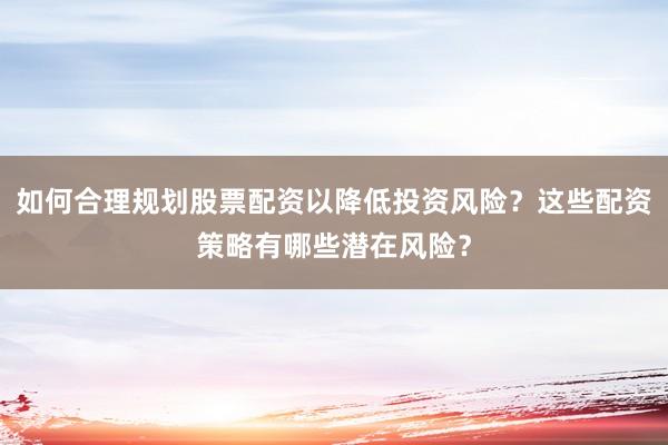 如何合理规划股票配资以降低投资风险？这些配资策略有哪些潜在风险？