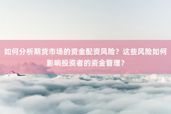 如何分析期货市场的资金配资风险？这些风险如何影响投资者的资金管理？