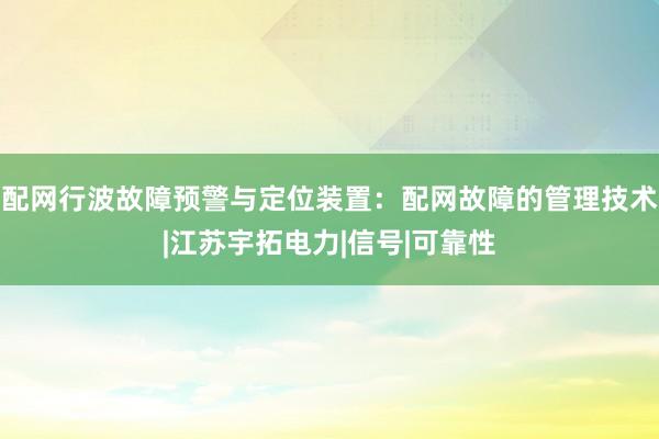 配网行波故障预警与定位装置：配网故障的管理技术|江苏宇拓电力|信号|可靠性
