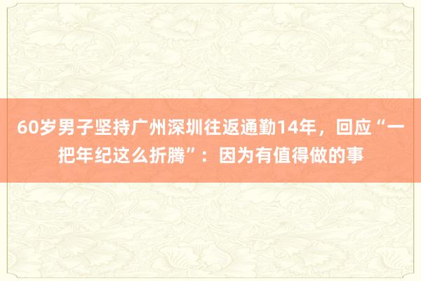 60岁男子坚持广州深圳往返通勤14年，回应“一把年纪这么折腾”：因为有值得做的事