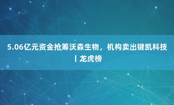 5.06亿元资金抢筹沃森生物，机构卖出键凯科技丨龙虎榜