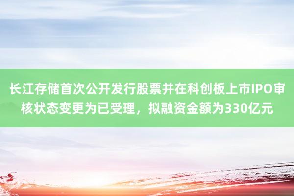 长江存储首次公开发行股票并在科创板上市IPO审核状态变更为已受理，拟融资金额为330亿元