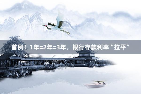 首例！1年=2年=3年，银行存款利率“拉平”