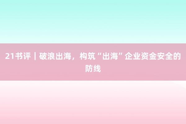 21书评｜破浪出海，构筑“出海”企业资金安全的防线