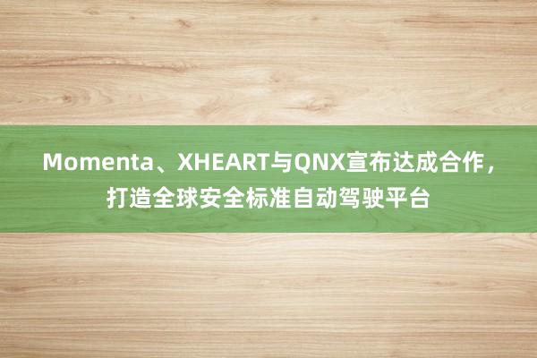 Momenta、XHEART与QNX宣布达成合作，打造全球安全标准自动驾驶平台