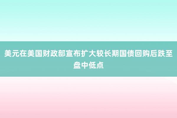 美元在美国财政部宣布扩大较长期国债回购后跌至盘中低点
