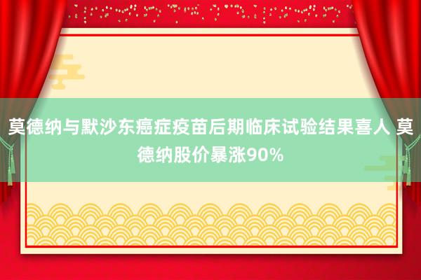 莫德纳与默沙东癌症疫苗后期临床试验结果喜人 莫德纳股价暴涨90%