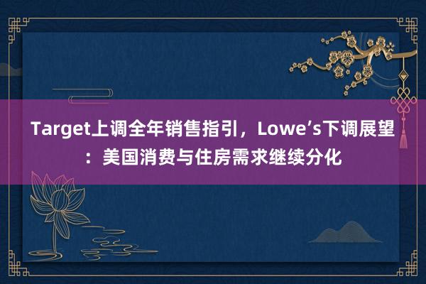 Target上调全年销售指引，Lowe’s下调展望：美国消费与住房需求继续分化