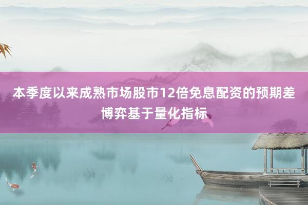 本季度以来成熟市场股市12倍免息配资的预期差博弈基于量化指标