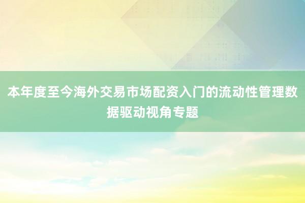 本年度至今海外交易市场配资入门的流动性管理数据驱动视角专题