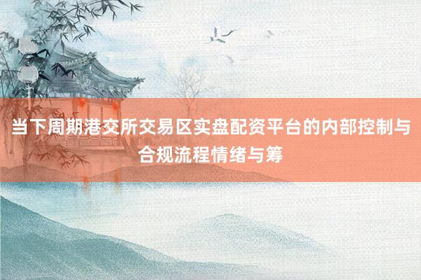 当下周期港交所交易区实盘配资平台的内部控制与合规流程情绪与筹