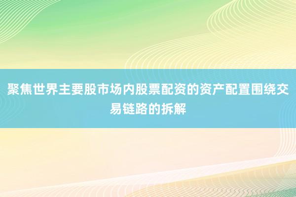 聚焦世界主要股市场内股票配资的资产配置围绕交易链路的拆解