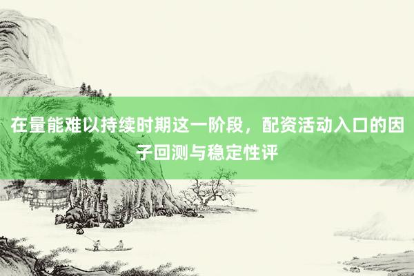 在量能难以持续时期这一阶段，配资活动入口的因子回测与稳定性评