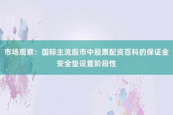 市场观察：国际主流股市中股票配资百科的保证金安全垫设置阶段性