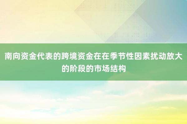 南向资金代表的跨境资金在在季节性因素扰动放大的阶段的市场结构