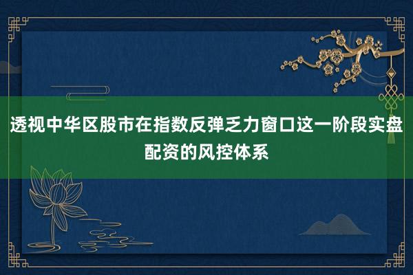 透视中华区股市在指数反弹乏力窗口这一阶段实盘配资的风控体系