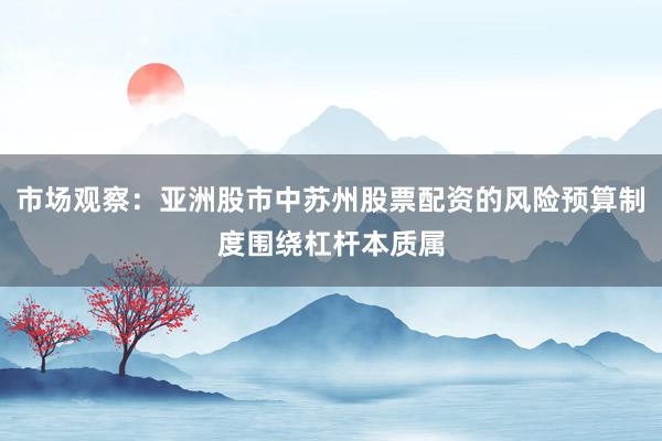 市场观察：亚洲股市中苏州股票配资的风险预算制度围绕杠杆本质属