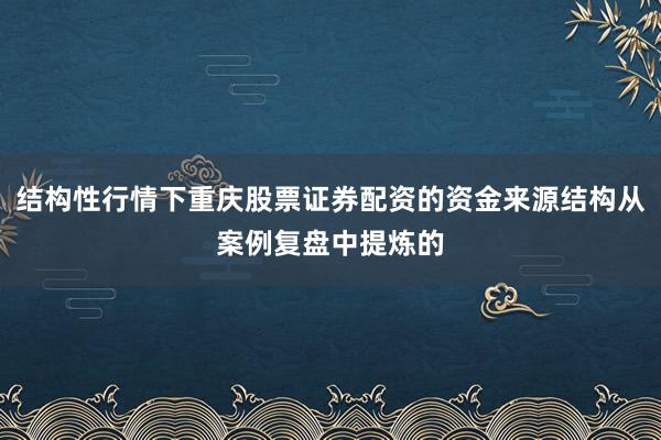 结构性行情下重庆股票证券配资的资金来源结构从案例复盘中提炼的