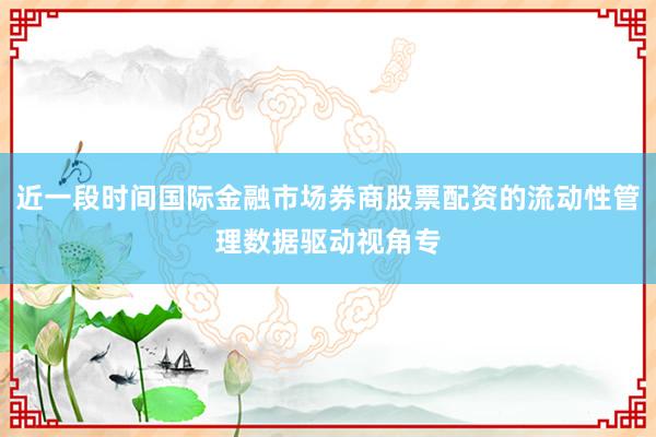 近一段时间国际金融市场券商股票配资的流动性管理数据驱动视角专