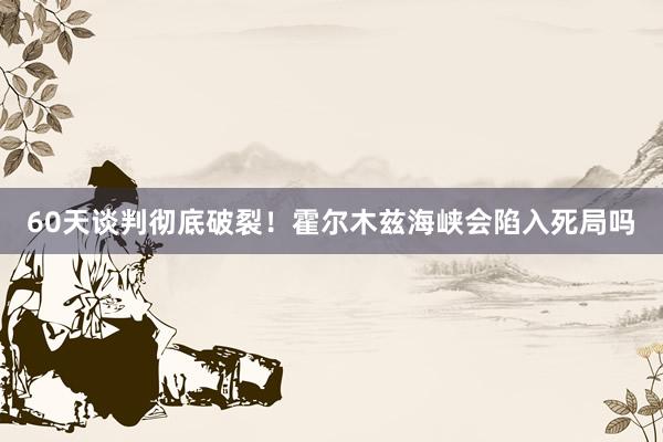 60天谈判彻底破裂！霍尔木兹海峡会陷入死局吗