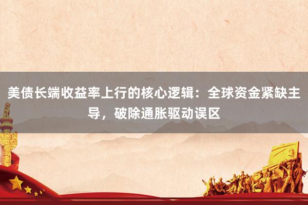 美债长端收益率上行的核心逻辑：全球资金紧缺主导，破除通胀驱动误区