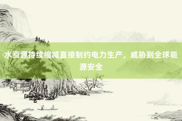 水资源持续缩减直接制约电力生产，威胁到全球能源安全