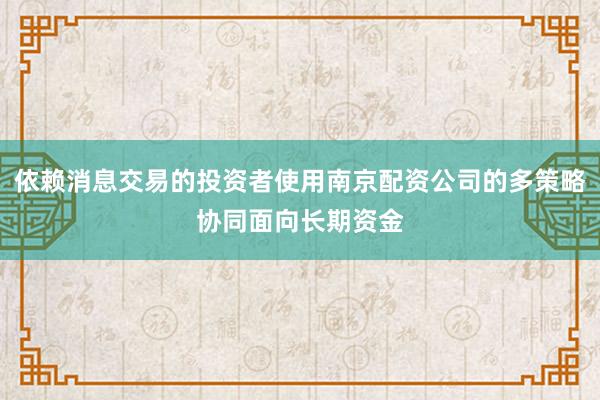 依赖消息交易的投资者使用南京配资公司的多策略协同面向长期资金