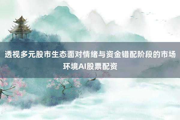 透视多元股市生态面对情绪与资金错配阶段的市场环境AI股票配资