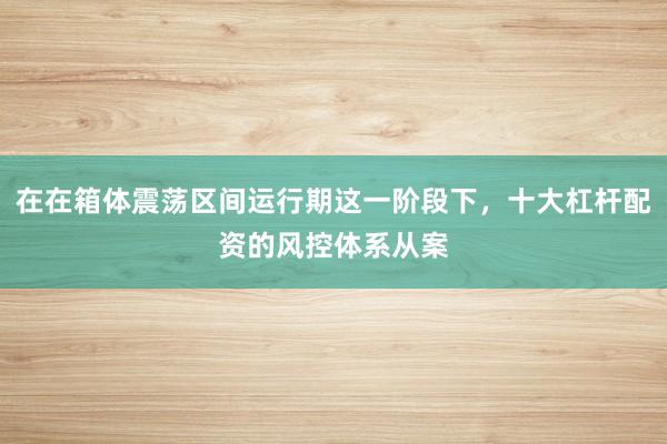 在在箱体震荡区间运行期这一阶段下，十大杠杆配资的风控体系从案