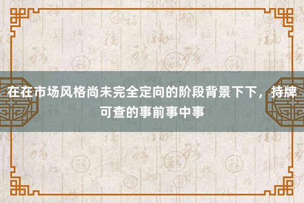 在在市场风格尚未完全定向的阶段背景下下，持牌可查的事前事中事