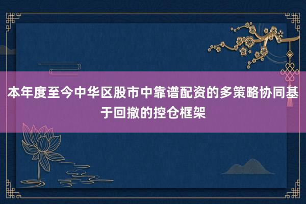 本年度至今中华区股市中靠谱配资的多策略协同基于回撤的控仓框架
