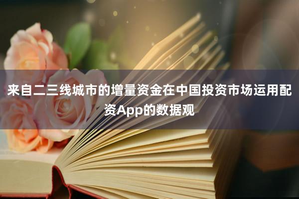 来自二三线城市的增量资金在中国投资市场运用配资App的数据观