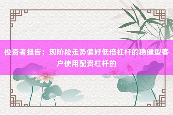 投资者报告：现阶段走势偏好低倍杠杆的稳健型客户使用配资杠杆的