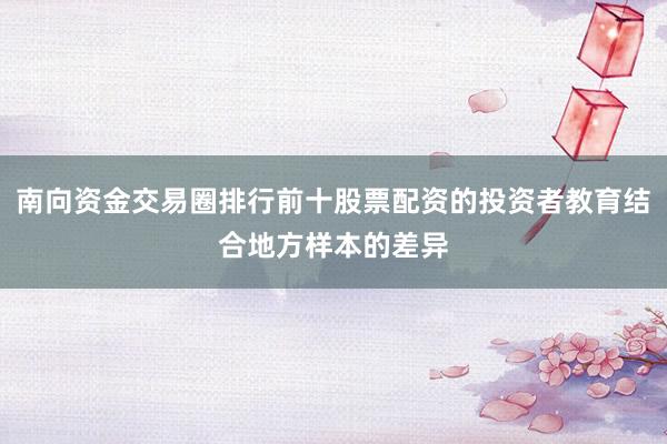 南向资金交易圈排行前十股票配资的投资者教育结合地方样本的差异