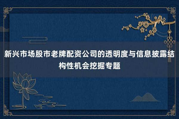 新兴市场股市老牌配资公司的透明度与信息披露结构性机会挖掘专题