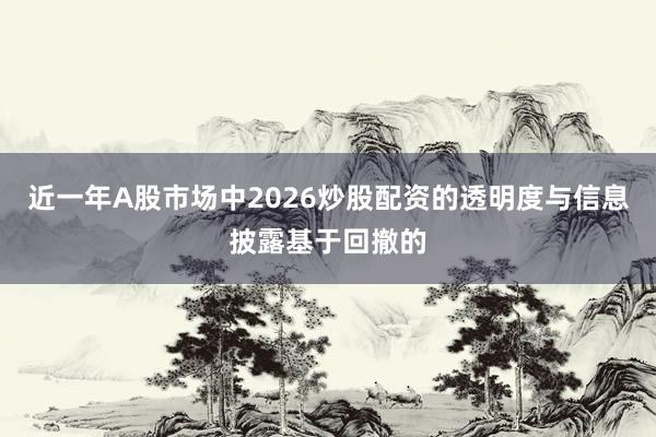 近一年A股市场中2026炒股配资的透明度与信息披露基于回撤的