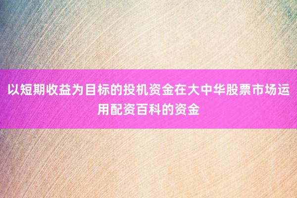 以短期收益为目标的投机资金在大中华股票市场运用配资百科的资金