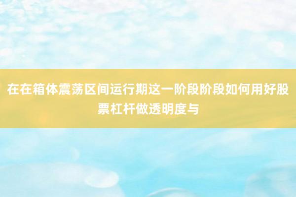 在在箱体震荡区间运行期这一阶段阶段如何用好股票杠杆做透明度与