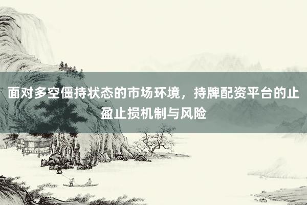面对多空僵持状态的市场环境，持牌配资平台的止盈止损机制与风险