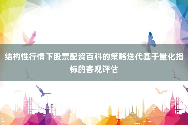 结构性行情下股票配资百科的策略迭代基于量化指标的客观评估