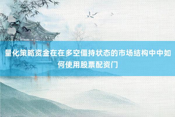 量化策略资金在在多空僵持状态的市场结构中中如何使用股票配资门
