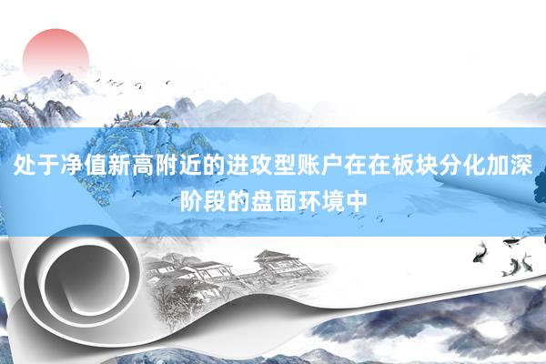 处于净值新高附近的进攻型账户在在板块分化加深阶段的盘面环境中