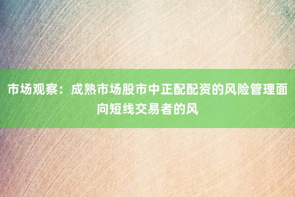 市场观察：成熟市场股市中正配配资的风险管理面向短线交易者的风