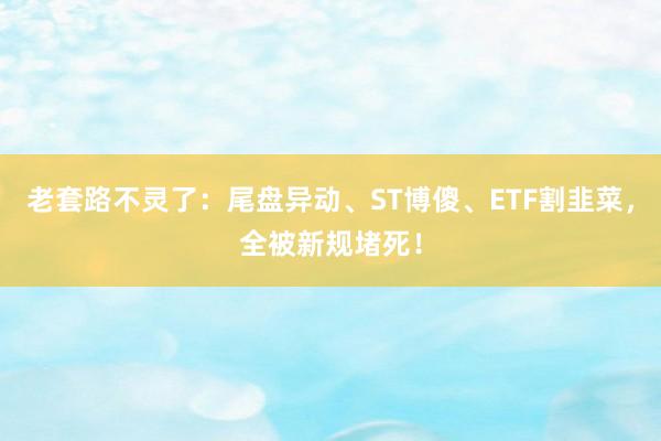老套路不灵了：尾盘异动、ST博傻、ETF割韭菜，全被新规堵死！